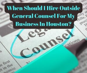 When Should I Hire Outside General Counsel For My Business In Houston