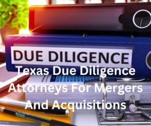 Texas Due Diligence Attorneys For Mergers And Acquisitions